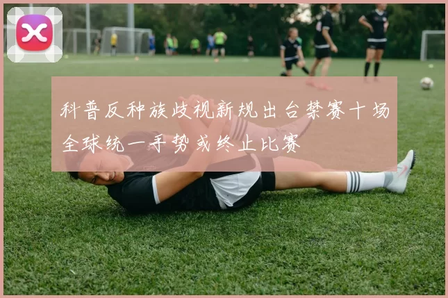 科普反种族歧视新规出台禁赛十场全球统一手势或终止比赛
