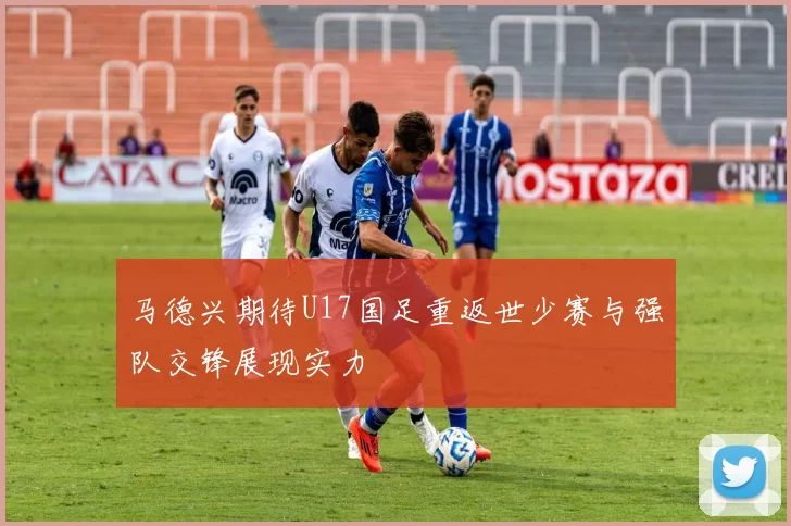 马德兴期待U17国足重返世少赛与强队交锋展现实力