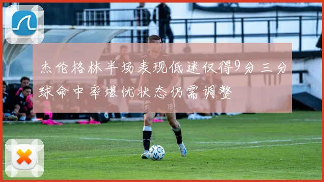 杰伦格林半场表现低迷仅得9分三分球命中率堪忧状态仍需调整
