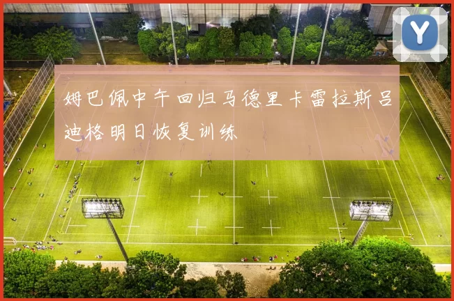 姆巴佩中午回归马德里卡雷拉斯吕迪格明日恢复训练