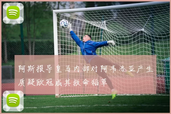 阿斯报导皇马内部对阿韦洛亚产生质疑欧冠成其救命稻草