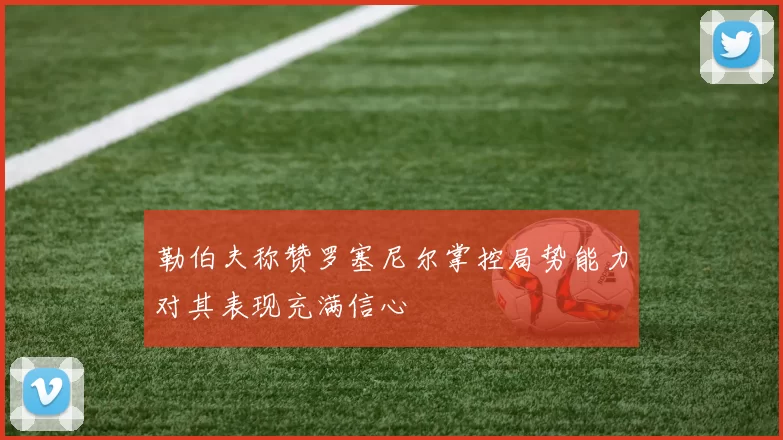 勒伯夫称赞罗塞尼尔掌控局势能力对其表现充满信心