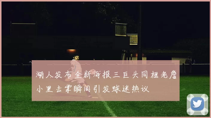 湖人发布全新海报三巨头同框老詹小里击掌瞬间引发球迷热议