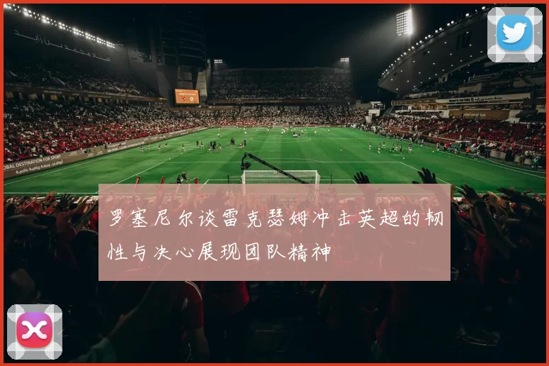 罗塞尼尔谈雷克瑟姆冲击英超的韧性与决心展现团队精神