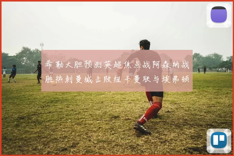 希勒大胆预测英超焦点战阿森纳战胜热刺曼城击败纽卡曼联与埃弗顿握手言和