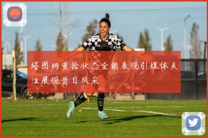 塔图姆重拾状态全能表现引媒体关注展现昔日风采