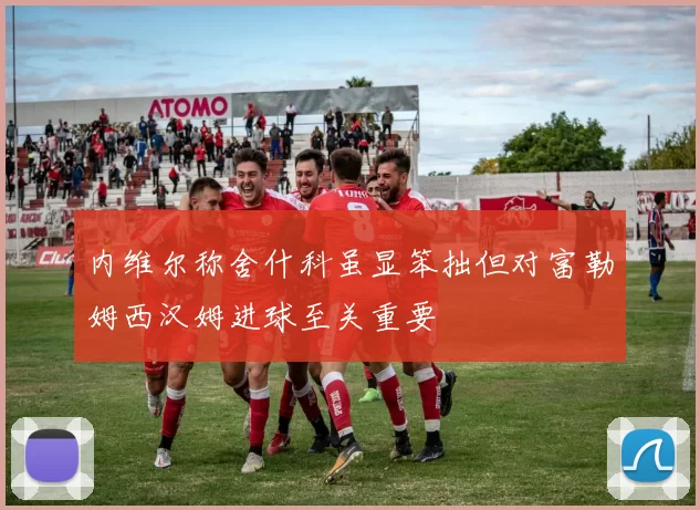 内维尔称舍什科虽显笨拙但对富勒姆西汉姆进球至关重要