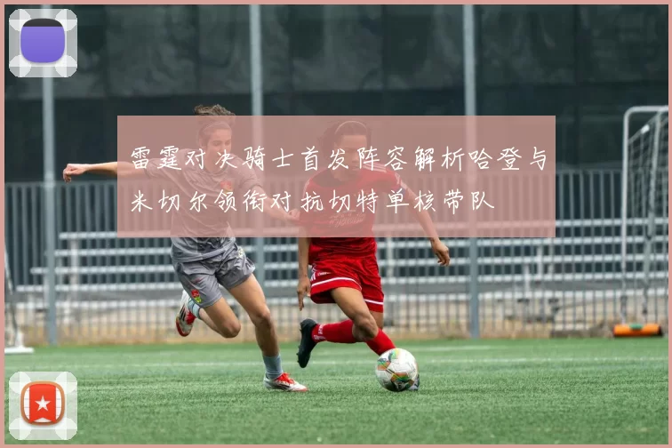雷霆对决骑士首发阵容解析哈登与米切尔领衔对抗切特单核带队