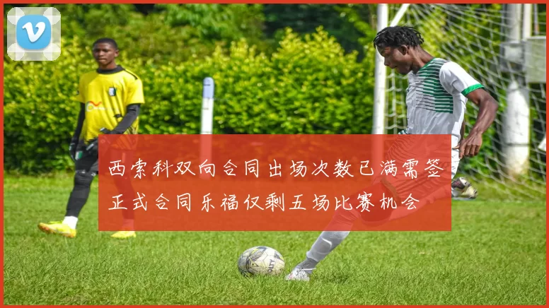 西索科双向合同出场次数已满需签正式合同乐福仅剩五场比赛机会