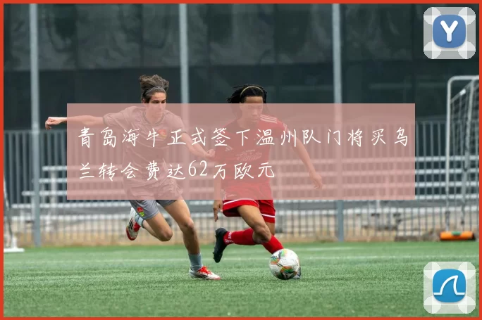 青岛海牛正式签下温州队门将买乌兰转会费达62万欧元