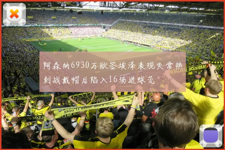 阿森纳6930万欧签埃泽表现失常热刺战戴帽后陷入16场进球荒