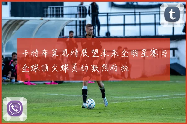 卡特布莱恩特展望未来全明星赛与全球顶尖球员的激烈对抗
