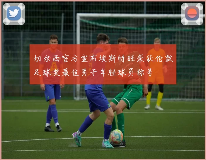 切尔西官方宣布埃斯特旺荣获伦敦足球奖最佳男子年轻球员称号