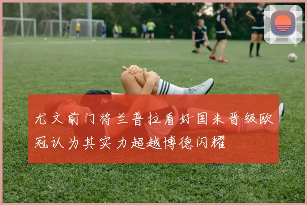 尤文前门将兰普拉看好国米晋级欧冠认为其实力超越博德闪耀