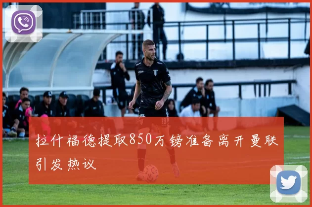 拉什福德提取850万镑准备离开曼联引发热议