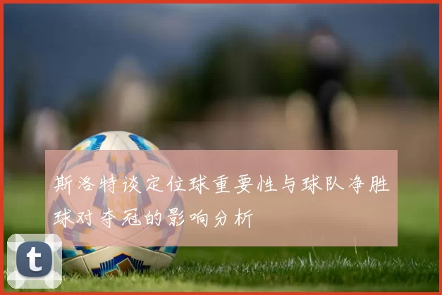 斯洛特谈定位球重要性与球队净胜球对夺冠的影响分析