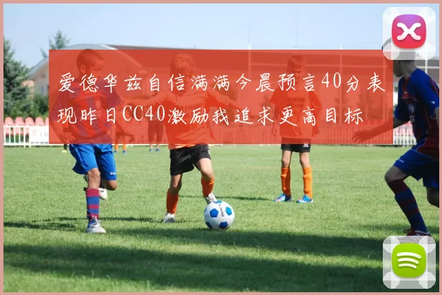 爱德华兹自信满满今晨预言40分表现昨日CC40激励我追求更高目标