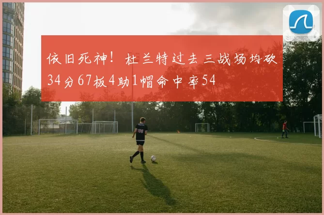 依旧死神！杜兰特过去三战场均砍34分67板4助1帽命中率54