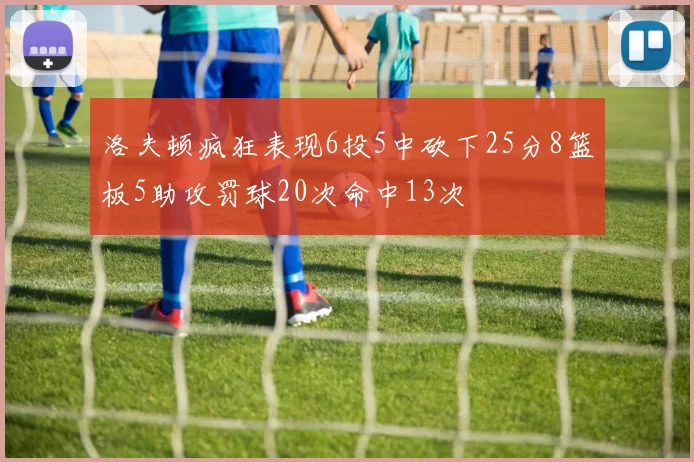 洛夫顿疯狂表现6投5中砍下25分8篮板5助攻罚球20次命中13次