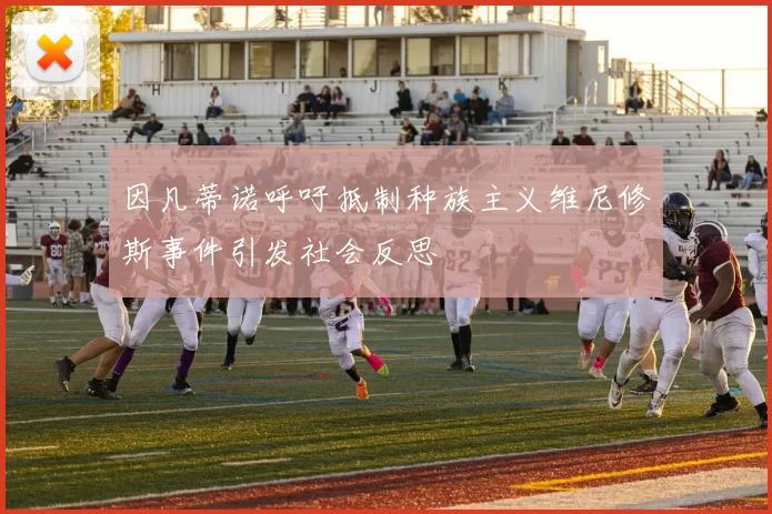 因凡蒂诺呼吁抵制种族主义维尼修斯事件引发社会反思