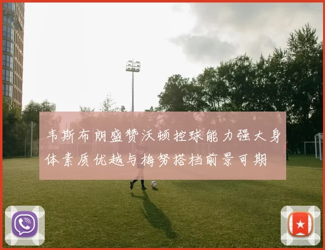 韦斯布朗盛赞沃顿控球能力强大身体素质优越与梅努搭档前景可期