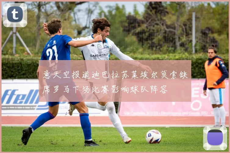 意天空报道迪巴拉苏莱埃尔莫索缺席罗马下场比赛影响球队阵容