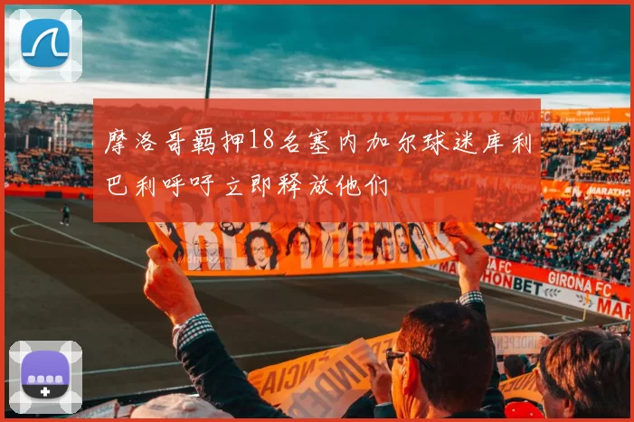 摩洛哥羁押18名塞内加尔球迷库利巴利呼吁立即释放他们