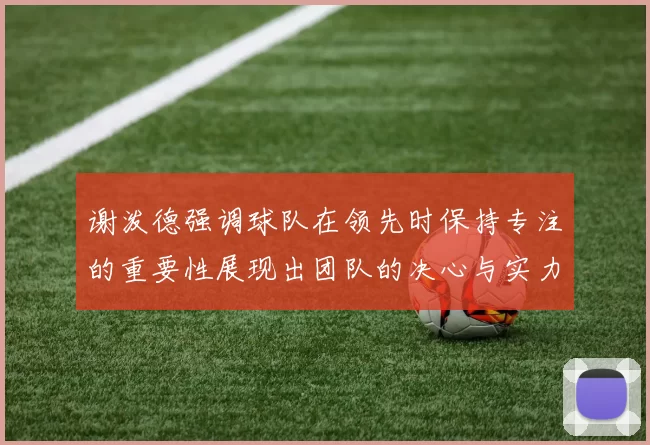 谢泼德强调球队在领先时保持专注的重要性展现出团队的决心与实力