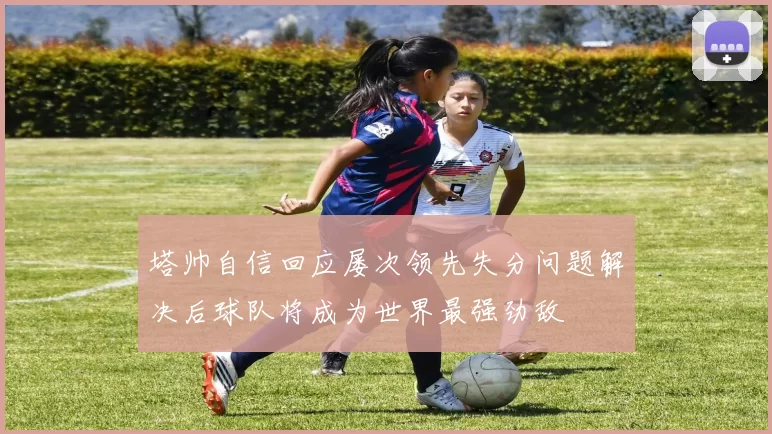 塔帅自信回应屡次领先失分问题解决后球队将成为世界最强劲敌