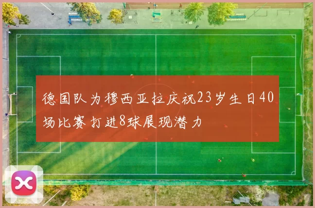 德国队为穆西亚拉庆祝23岁生日40场比赛打进8球展现潜力