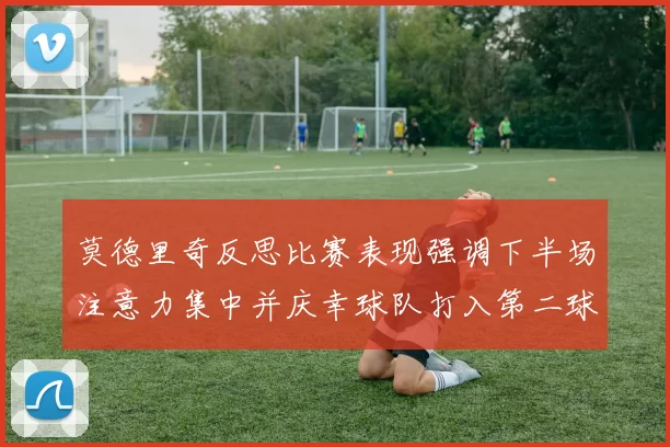 莫德里奇反思比赛表现强调下半场注意力集中并庆幸球队打入第二球