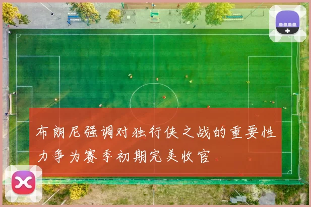 布朗尼强调对独行侠之战的重要性力争为赛季初期完美收官