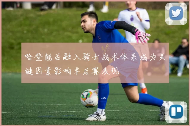 哈登能否融入骑士战术体系成为关键因素影响季后赛表现