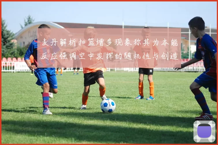麦丹解析扣篮增多现象称其为本能反应强调空中发挥的随机性与创造力
